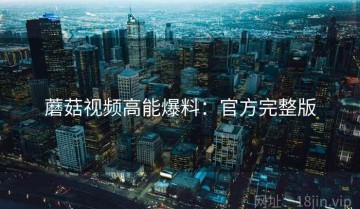 蘑菇视频高能爆料：官方完整版