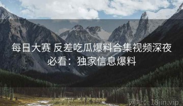 每日大赛 反差吃瓜爆料合集视频深夜必看：独家信息爆料