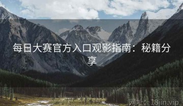 每日大赛官方入口观影指南：秘籍分享
