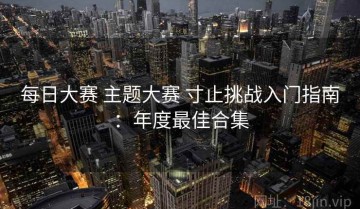 每日大赛 主题大赛 寸止挑战入门指南：年度最佳合集