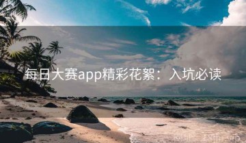 每日大赛app精彩花絮：入坑必读