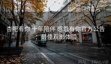 杏吧有你 十年陪伴 感恩有你官方公告：最佳观影体验