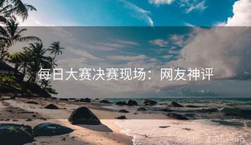 每日大赛决赛现场：网友神评