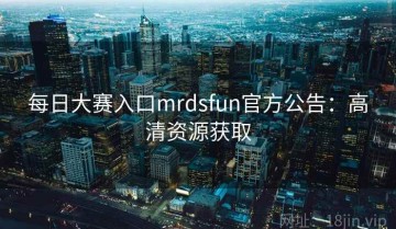 每日大赛入口mrdsfun官方公告：高清资源获取