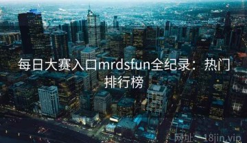每日大赛入口mrdsfun全纪录：热门排行榜