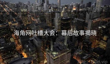 海角网吐槽大会：幕后故事揭晓