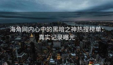 海角网内心中的黑暗之神热搜榜单：真实记录曝光