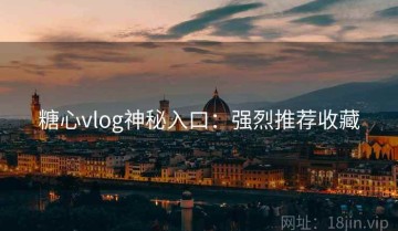糖心vlog神秘入口：强烈推荐收藏