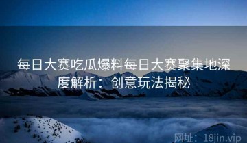 每日大赛吃瓜爆料每日大赛聚集地深度解析：创意玩法揭秘