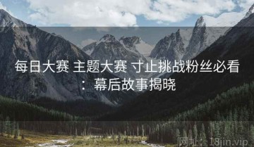 每日大赛 主题大赛 寸止挑战粉丝必看：幕后故事揭晓