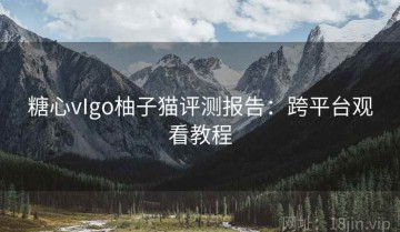糖心vIgo柚子猫评测报告：跨平台观看教程
