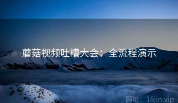 蘑菇视频吐槽大会：全流程演示