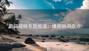 蘑菇视频专题报道：爆笑瞬间盘点