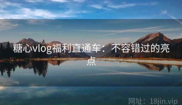 糖心vlog福利直通车：不容错过的亮点