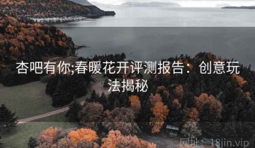 杏吧有你;春暖花开评测报告：创意玩法揭秘