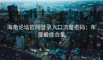 海角论坛官网登录入口流量密码：年度最佳合集