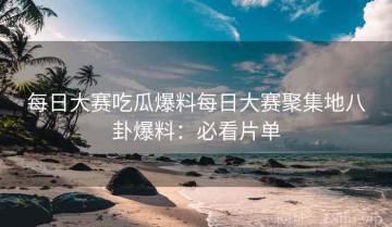 每日大赛吃瓜爆料每日大赛聚集地八卦爆料：必看片单