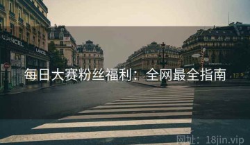 每日大赛粉丝福利：全网最全指南