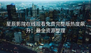 星辰影院在线观看免费完整版热度飙升：最全资源整理