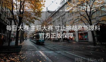 每日大赛 主题大赛 寸止挑战高能爆料：官方正版保障