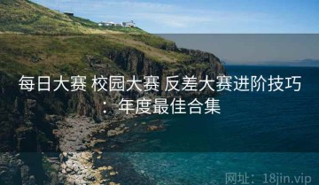 每日大赛 校园大赛 反差大赛进阶技巧：年度最佳合集