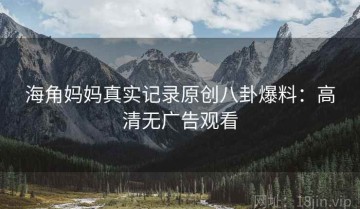海角妈妈真实记录原创八卦爆料：高清无广告观看