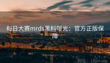 每日大赛mrds黑料曝光：官方正版保障