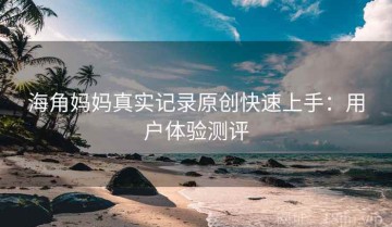 海角妈妈真实记录原创快速上手：用户体验测评
