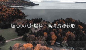 糖心tv八卦爆料：高清资源获取