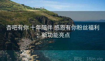 杏吧有你 十年陪伴 感恩有你粉丝福利：新功能亮点