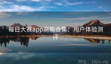 每日大赛app高能合集：用户体验测评