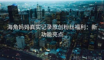 海角妈妈真实记录原创粉丝福利：新功能亮点