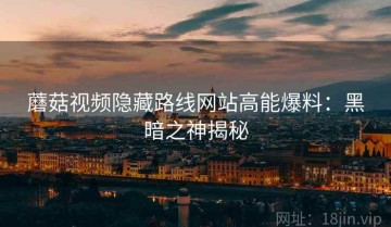 蘑菇视频隐藏路线网站高能爆料：黑暗之神揭秘