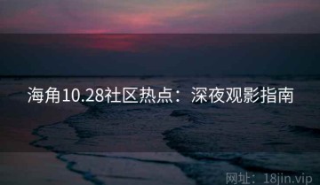 海角10.28社区热点：深夜观影指南