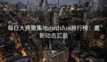 每日大赛聚集地mrdsfun排行榜：最新动态汇总