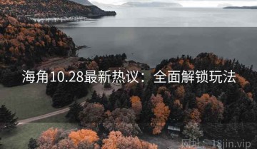 海角10.28最新热议：全面解锁玩法
