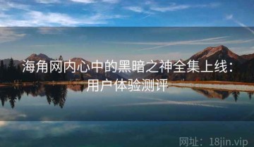 海角网内心中的黑暗之神全集上线：用户体验测评