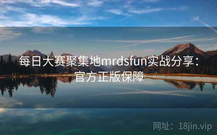 每日大赛聚集地mrdsfun实战分享：官方正版保障