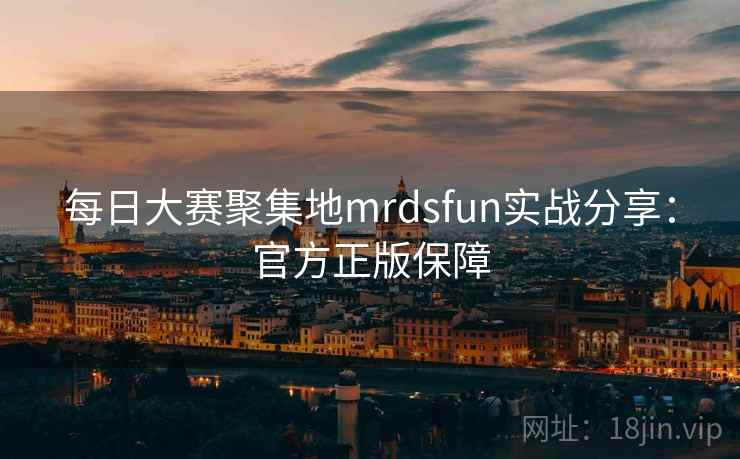 每日大赛聚集地mrdsfun实战分享：官方正版保障
