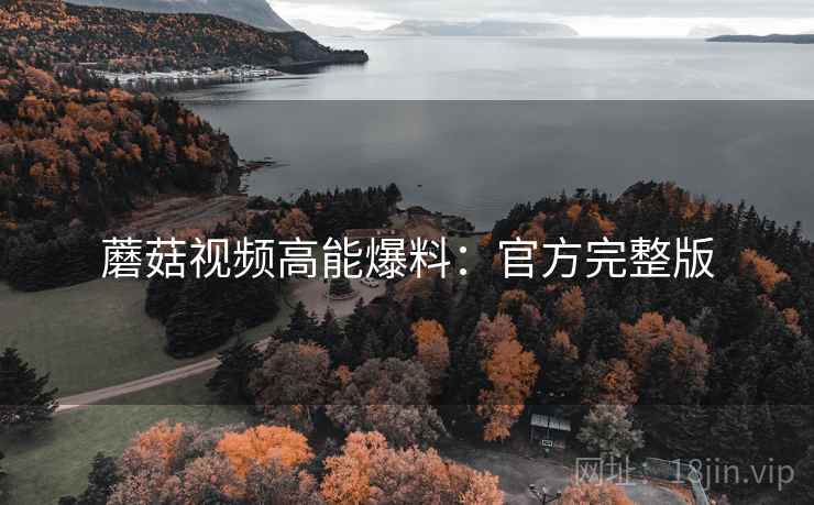 蘑菇视频高能爆料：官方完整版