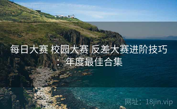 每日大赛 校园大赛 反差大赛进阶技巧：年度最佳合集