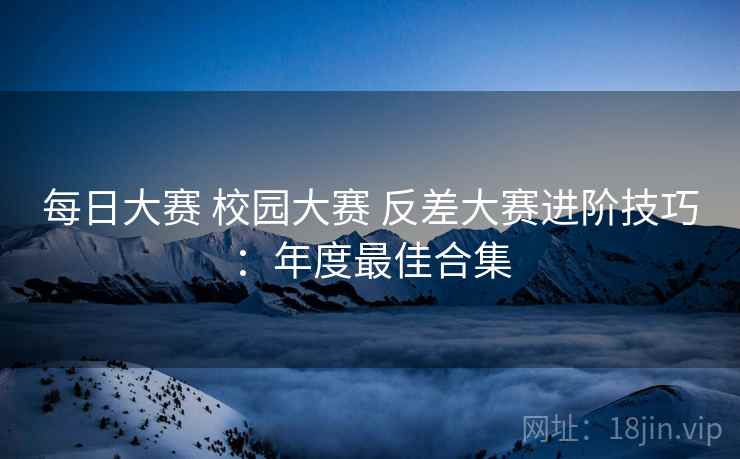 每日大赛 校园大赛 反差大赛进阶技巧：年度最佳合集
