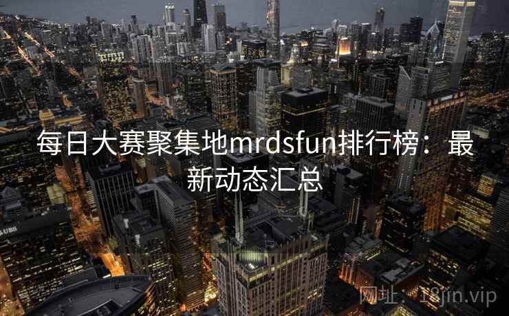 每日大赛聚集地mrdsfun排行榜：最新动态汇总