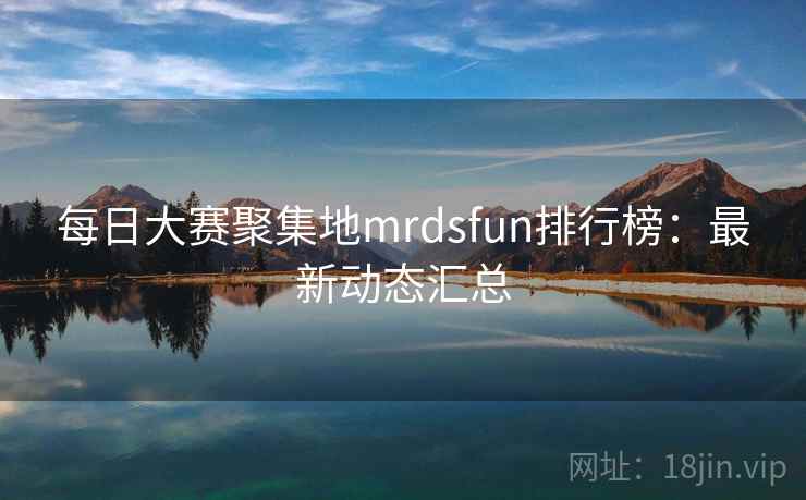 每日大赛聚集地mrdsfun排行榜：最新动态汇总