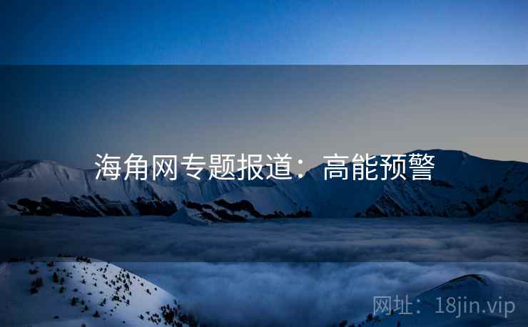 海角网专题报道：高能预警