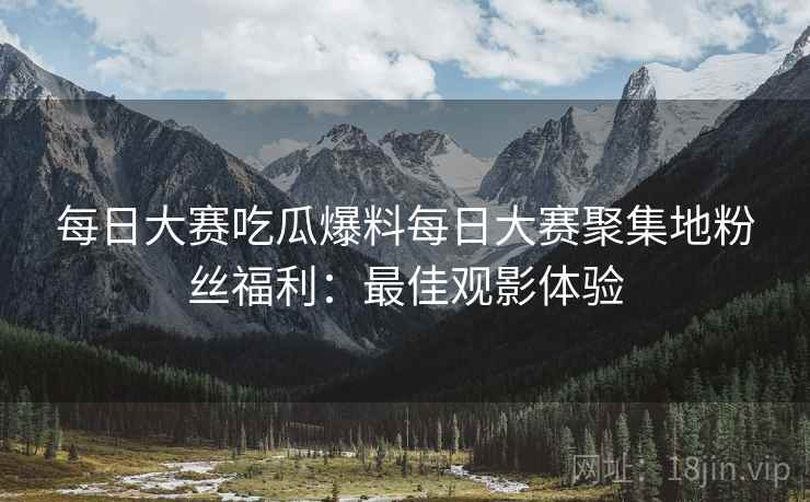 每日大赛吃瓜爆料每日大赛聚集地粉丝福利：最佳观影体验