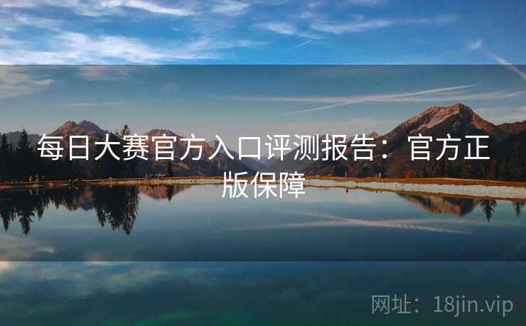 每日大赛官方入口评测报告：官方正版保障