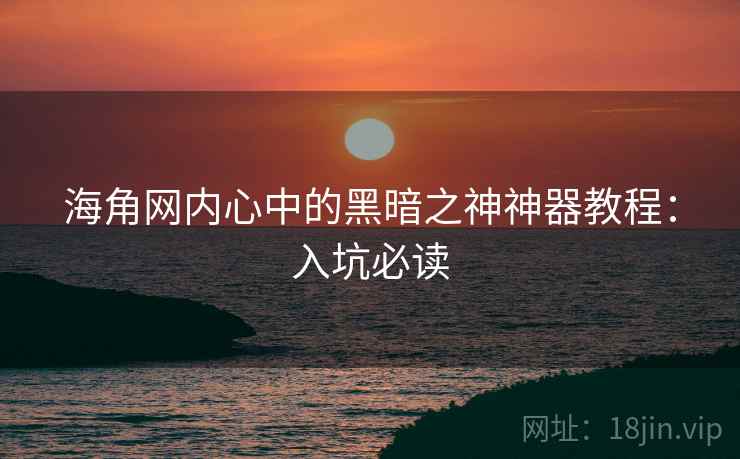 海角网内心中的黑暗之神神器教程：入坑必读