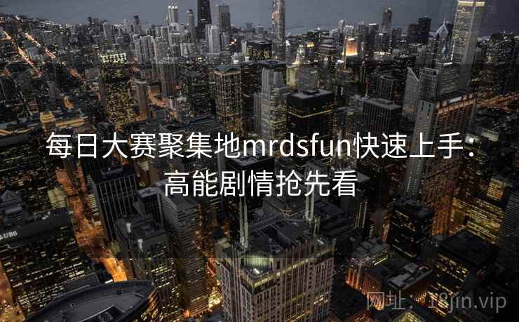 每日大赛聚集地mrdsfun快速上手：高能剧情抢先看