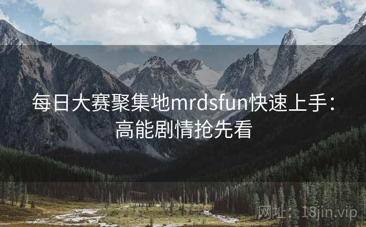 每日大赛聚集地mrdsfun快速上手：高能剧情抢先看